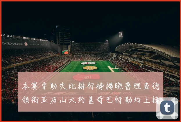 本赛季助失比排行榜揭晓普理查德领衔亚历山大约基奇巴特勒均上榜