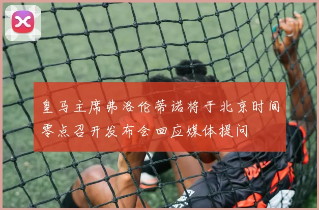 皇马主席弗洛伦蒂诺将于北京时间零点召开发布会回应媒体提问