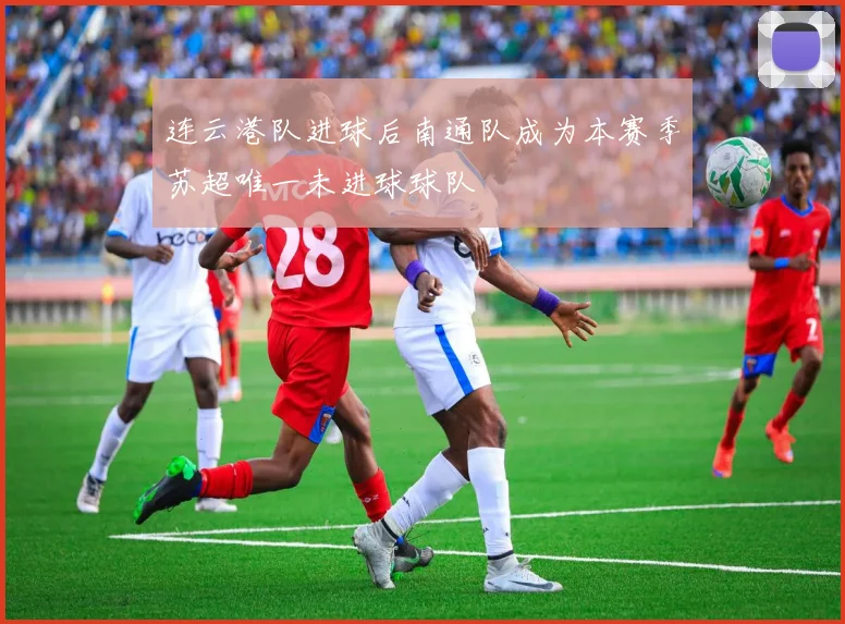 连云港队进球后南通队成为本赛季苏超唯一未进球球队