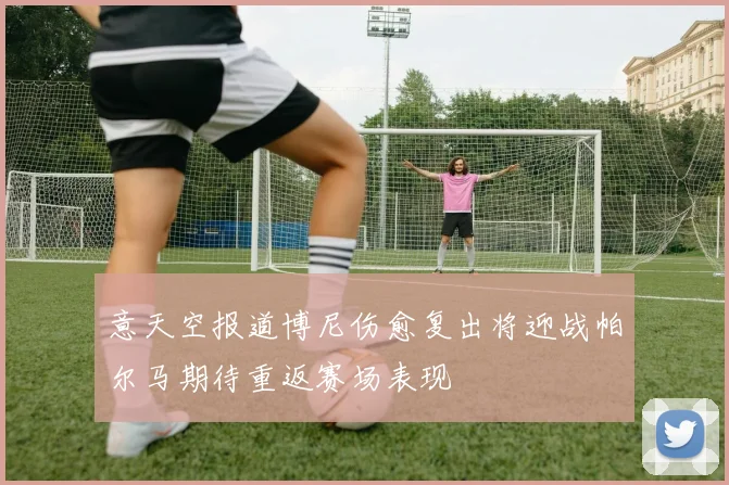 意天空报道博尼伤愈复出将迎战帕尔马期待重返赛场表现