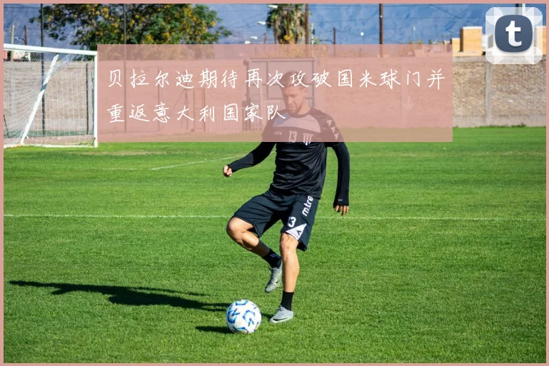 贝拉尔迪期待再次攻破国米球门并重返意大利国家队