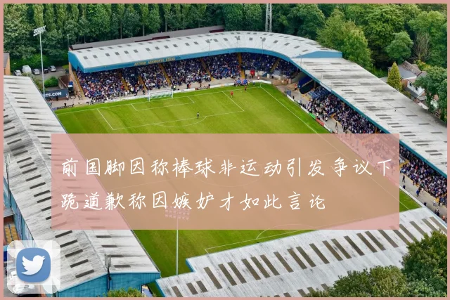 前国脚因称棒球非运动引发争议下跪道歉称因嫉妒才如此言论