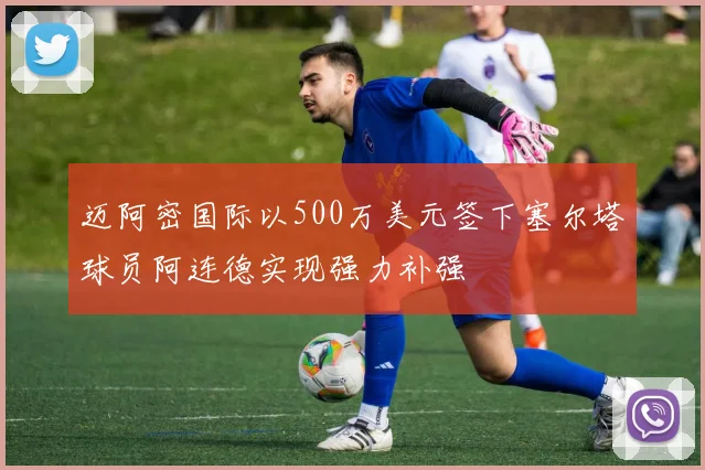 迈阿密国际以500万美元签下塞尔塔球员阿连德实现强力补强
