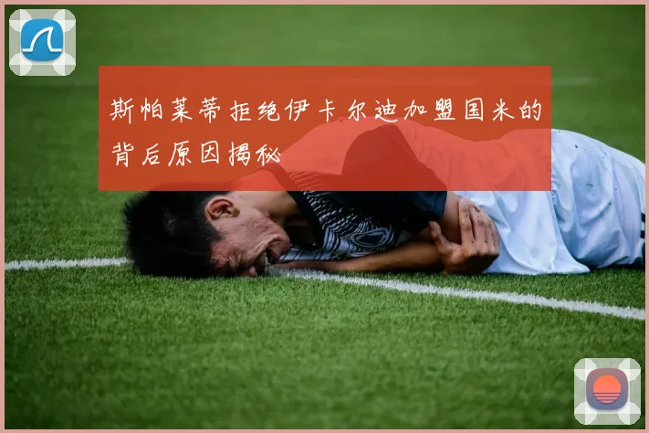 斯帕莱蒂拒绝伊卡尔迪加盟国米的背后原因揭秘
