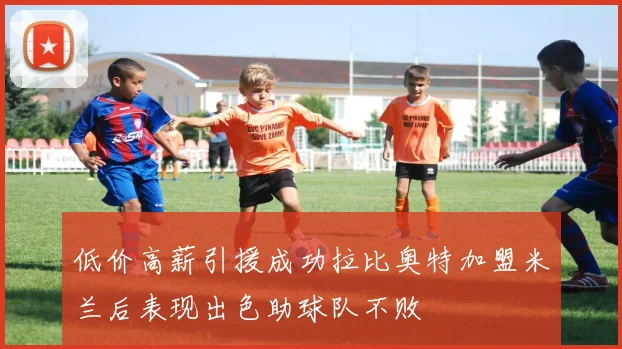 低价高薪引援成功拉比奥特加盟米兰后表现出色助球队不败