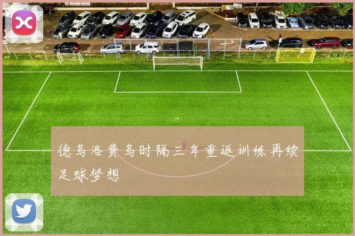 德乌洛费乌时隔三年重返训练再续足球梦想