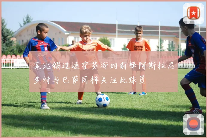 莱比锡追逐霍芬海姆前锋阿斯拉尼多特与巴萨同样关注此球员