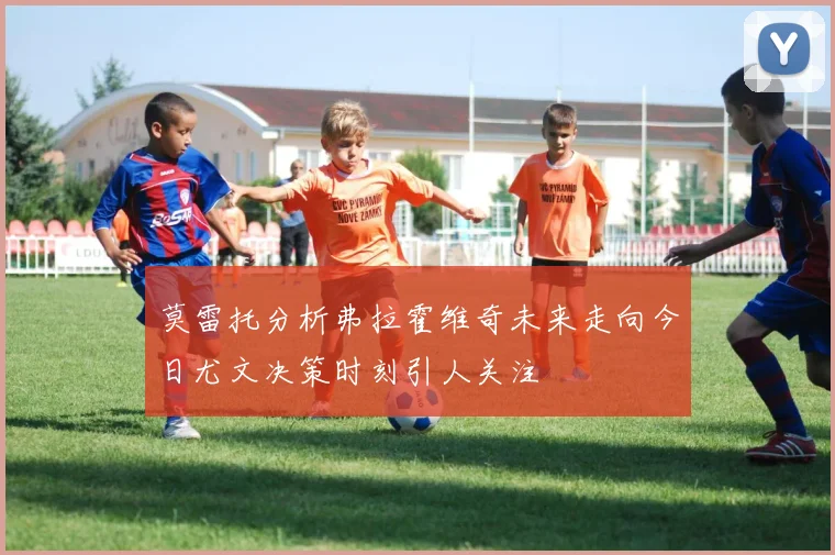 莫雷托分析弗拉霍维奇未来走向今日尤文决策时刻引人关注