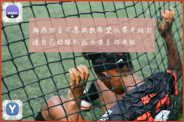 梅西坦言不愿执教希望从零开始打造自己的球队成为俱乐部老板